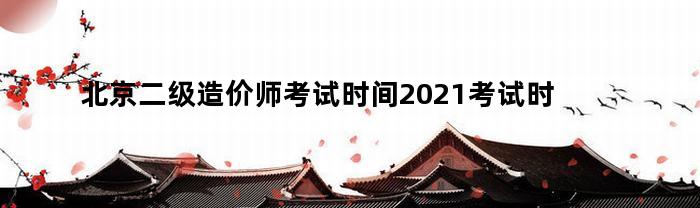北京二级造价师考试时间2021考试时间