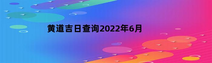 黄道吉日查询2022年6月